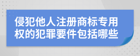 侵犯他人注册商标专用权的犯罪要件包括哪些