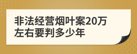 非法经营烟叶案20万左右要判多少年