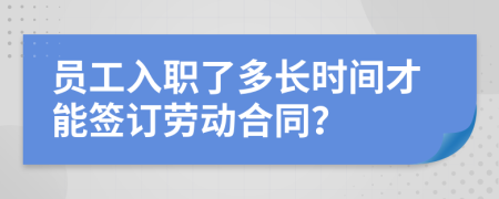 员工入职了多长时间才能签订劳动合同？