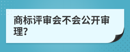 商标评审会不会公开审理？