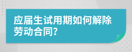 应届生试用期如何解除劳动合同？