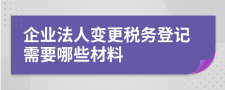 企业法人变更税务登记需要哪些材料