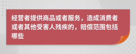 经营者提供商品或者服务，造成消费者或者其他受害人残疾的，赔偿范围包括哪些