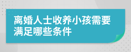 离婚人士收养小孩需要满足哪些条件