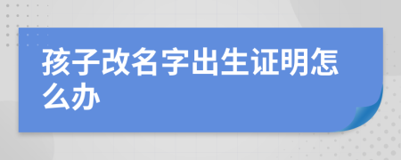 孩子改名字出生证明怎么办