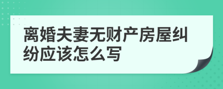 离婚夫妻无财产房屋纠纷应该怎么写