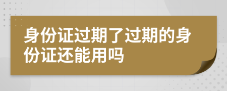 身份证过期了过期的身份证还能用吗