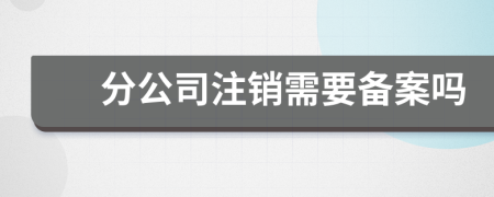 分公司注销需要备案吗