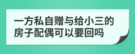 一方私自赠与给小三的房子配偶可以要回吗