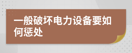 一般破坏电力设备要如何惩处