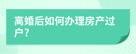 离婚后如何办理房产过户?