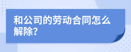 和公司的劳动合同怎么解除？