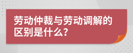 劳动仲裁与劳动调解的区别是什么？