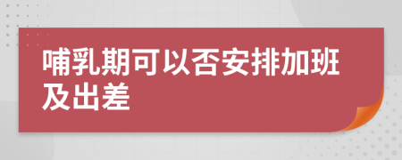 哺乳期可以否安排加班及出差