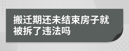 搬迁期还未结束房子就被拆了违法吗