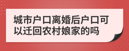 城市户口离婚后户口可以迁回农村娘家的吗