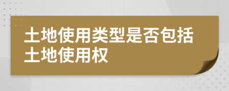 土地使用类型是否包括土地使用权