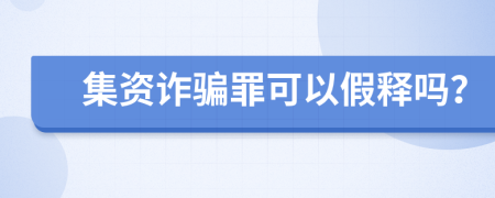 集资诈骗罪可以假释吗？