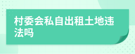 村委会私自出租土地违法吗