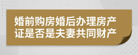 婚前购房婚后办理房产证是否是夫妻共同财产