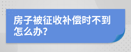 房子被征收补偿时不到怎么办？