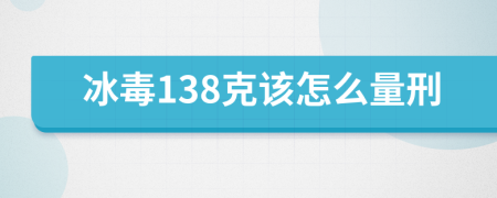 冰毒138克该怎么量刑