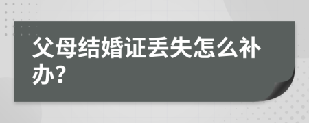 父母结婚证丢失怎么补办？