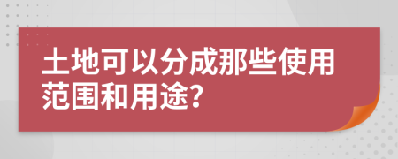 土地可以分成那些使用范围和用途？