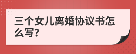 三个女儿离婚协议书怎么写？