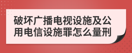 破坏广播电视设施及公用电信设施罪怎么量刑