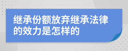 继承份额放弃继承法律的效力是怎样的