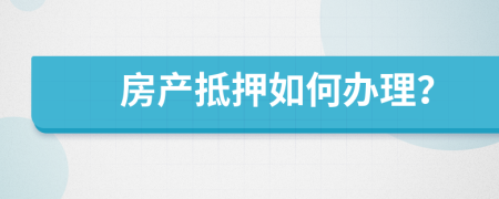 房产抵押如何办理？