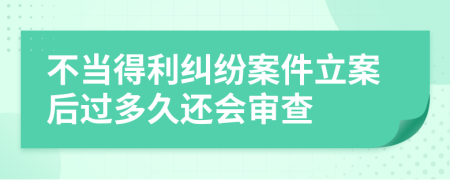 不当得利纠纷案件立案后过多久还会审查