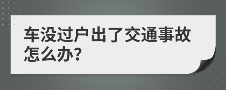 车没过户出了交通事故怎么办？