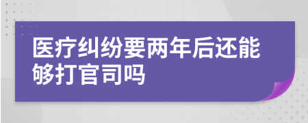 医疗纠纷要两年后还能够打官司吗