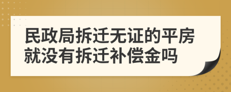 民政局拆迁无证的平房就没有拆迁补偿金吗