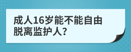 成人16岁能不能自由脱离监护人？