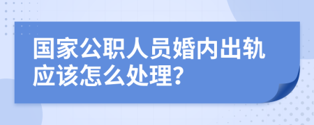 国家公职人员婚内出轨应该怎么处理？