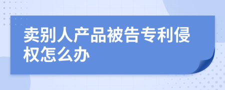 卖别人产品被告专利侵权怎么办