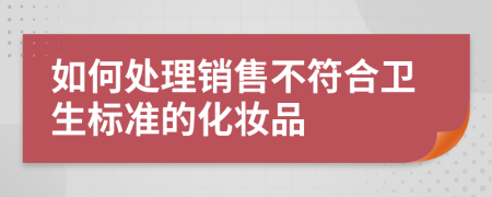 如何处理销售不符合卫生标准的化妆品