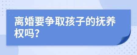 离婚要争取孩子的抚养权吗？