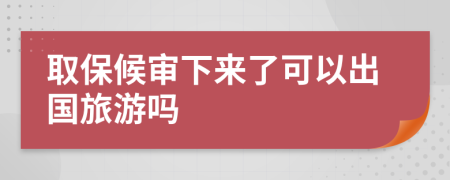 取保候审下来了可以出国旅游吗