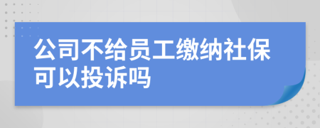 公司不给员工缴纳社保可以投诉吗