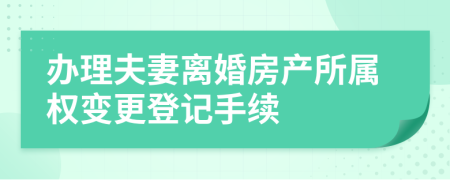 办理夫妻离婚房产所属权变更登记手续