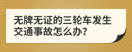 无牌无证的三轮车发生交通事故怎么办？