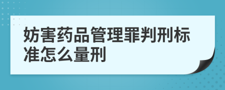 妨害药品管理罪判刑标准怎么量刑