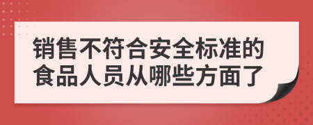 销售不符合安全标准的食品人员从哪些方面了