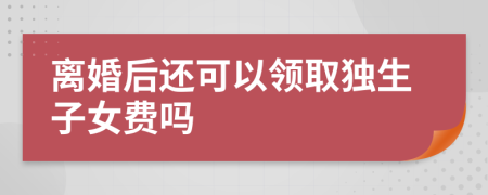 离婚后还可以领取独生子女费吗