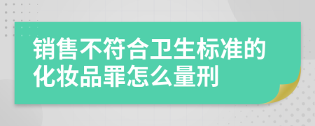 销售不符合卫生标准的化妆品罪怎么量刑