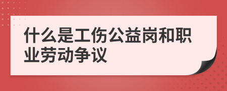 什么是工伤公益岗和职业劳动争议